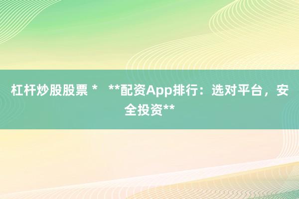 杠杆炒股股票 *   **配资App排行：选对平台，安全投资**