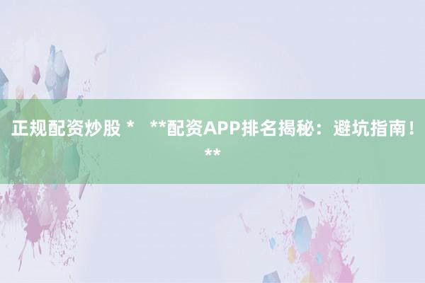 正规配资炒股 *   **配资APP排名揭秘：避坑指南！**