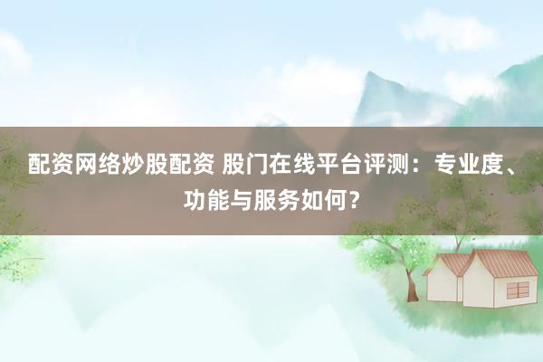 配资网络炒股配资 股门在线平台评测：专业度、功能与服务如何？