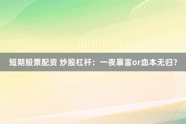 短期股票配资 炒股杠杆：一夜暴富or血本无归？