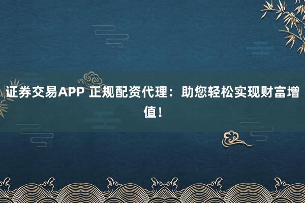 证券交易APP 正规配资代理：助您轻松实现财富增值！