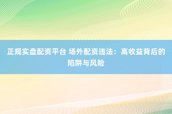 正规实盘配资平台 场外配资违法：高收益背后的陷阱与风险