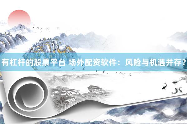 有杠杆的股票平台 场外配资软件：风险与机遇并存？