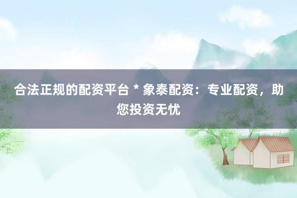 合法正规的配资平台 * 象泰配资：专业配资，助您投资无忧