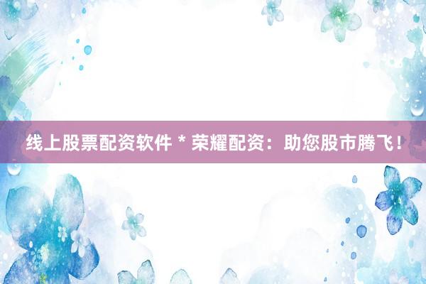 线上股票配资软件 * 荣耀配资：助您股市腾飞！