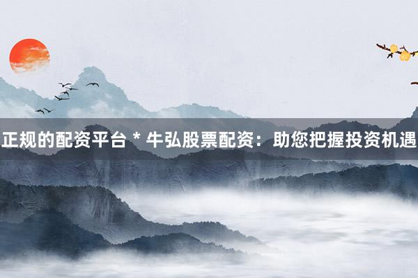 正规的配资平台 * 牛弘股票配资：助您把握投资机遇