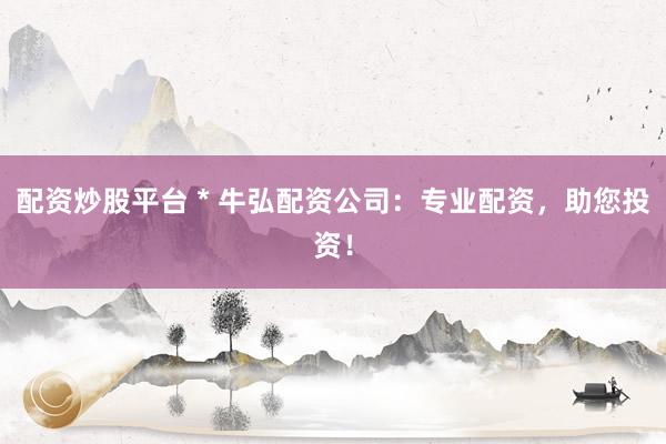 配资炒股平台 * 牛弘配资公司：专业配资，助您投资！