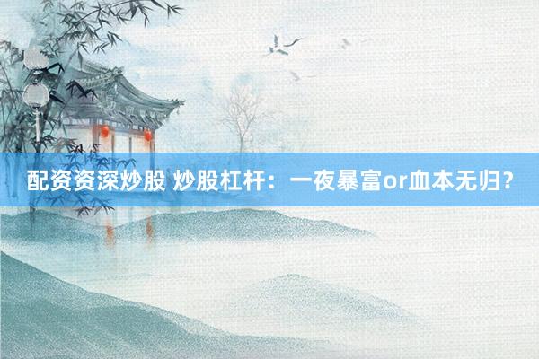 配资资深炒股 炒股杠杆：一夜暴富or血本无归？
