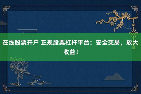 在线股票开户 正规股票杠杆平台：安全交易，放大收益！