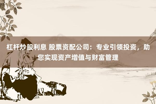 杠杆炒股利息 股票资配公司：专业引领投资，助您实现资产增值与财富管理