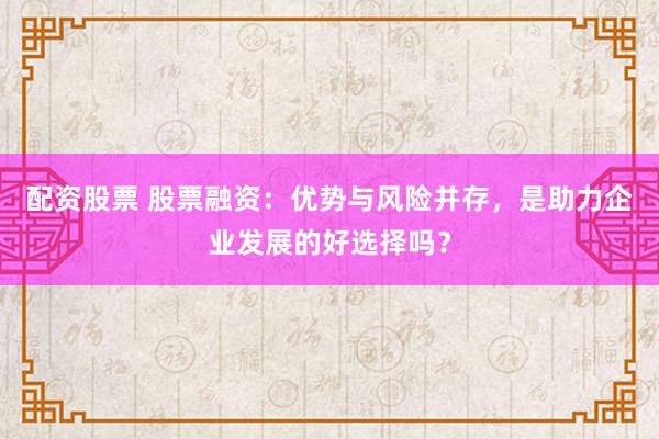 配资股票 股票融资：优势与风险并存，是助力企业发展的好选择吗？