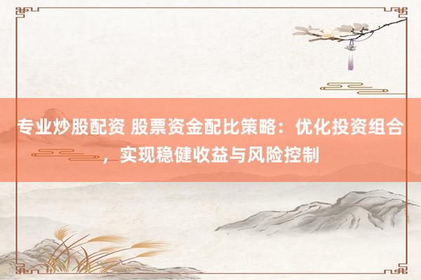 专业炒股配资 股票资金配比策略：优化投资组合，实现稳健收益与风险控制