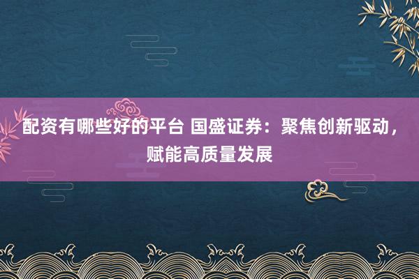 配资有哪些好的平台 国盛证券：聚焦创新驱动，赋能高质量发展