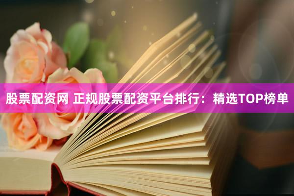 股票配资网 正规股票配资平台排行：精选TOP榜单