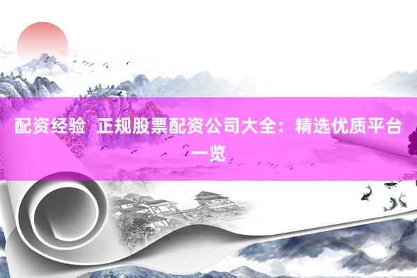 配资经验  正规股票配资公司大全：精选优质平台一览