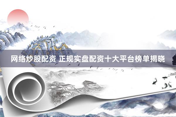 网络炒股配资 正规实盘配资十大平台榜单揭晓