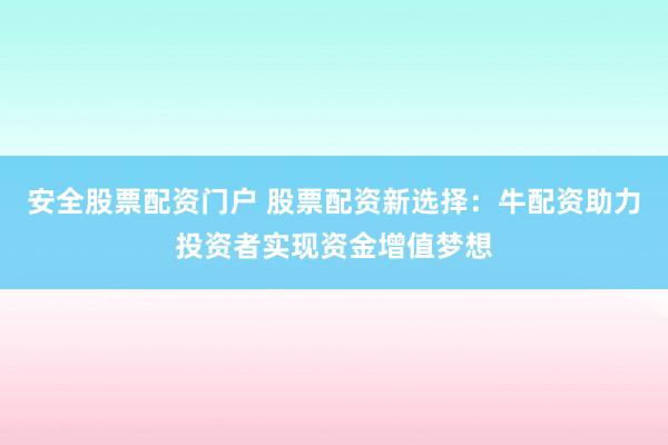 安全股票配资门户 股票配资新选择：牛配资助力投资者实现资金增值梦想
