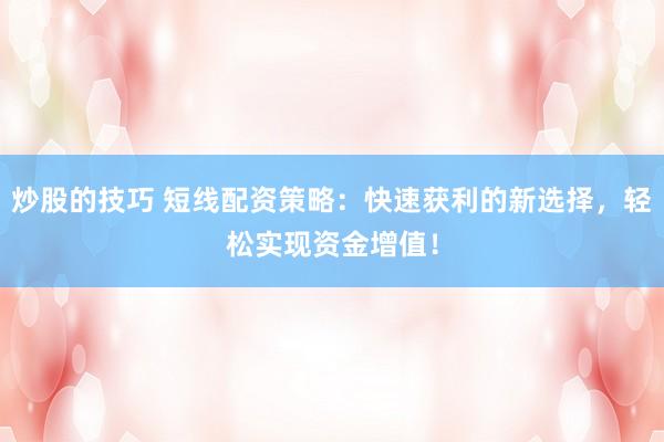 炒股的技巧 短线配资策略：快速获利的新选择，轻松实现资金增值！