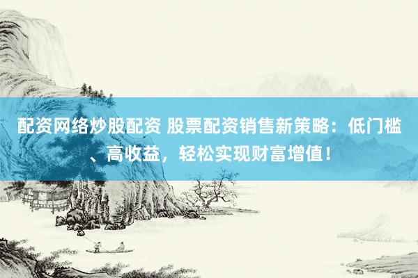 配资网络炒股配资 股票配资销售新策略：低门槛、高收益，轻松实现财富增值！