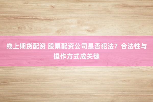 线上期货配资 股票配资公司是否犯法？合法性与操作方式成关键