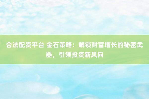 合法配资平台 金石策略：解锁财富增长的秘密武器，引领投资新风向
