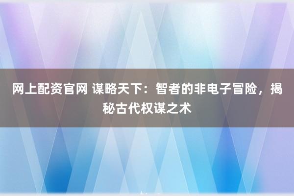 网上配资官网 谋略天下：智者的非电子冒险，揭秘古代权谋之术