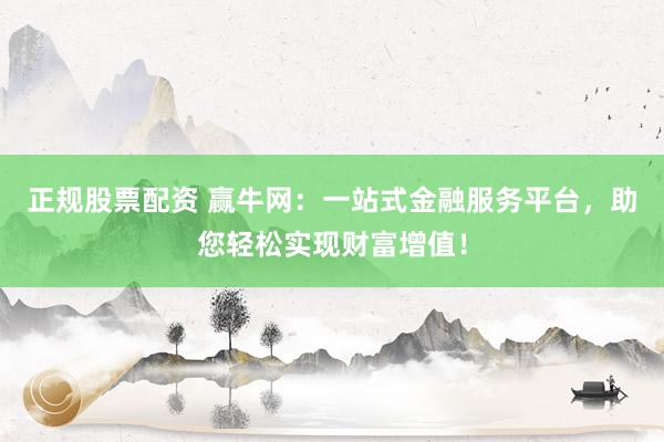 正规股票配资 赢牛网：一站式金融服务平台，助您轻松实现财富增值！