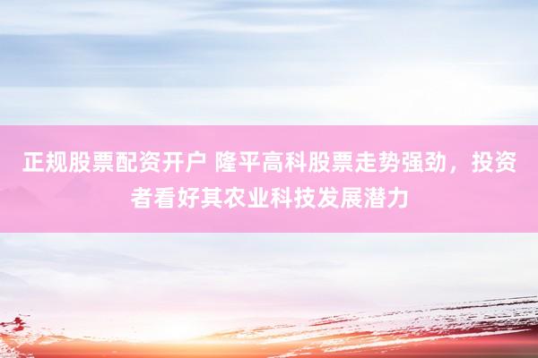正规股票配资开户 隆平高科股票走势强劲，投资者看好其农业科技发展潜力
