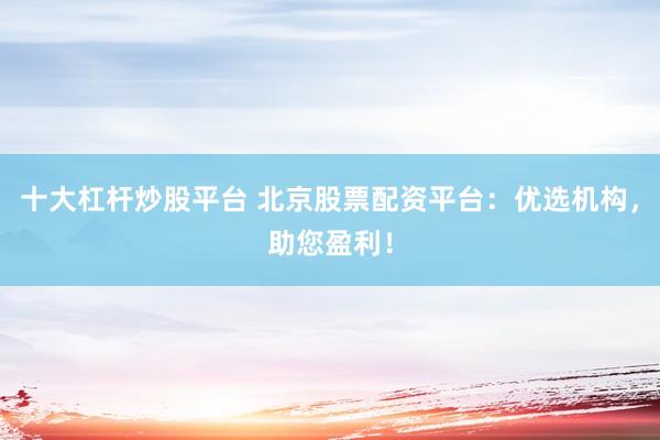 十大杠杆炒股平台 北京股票配资平台：优选机构，助您盈利！