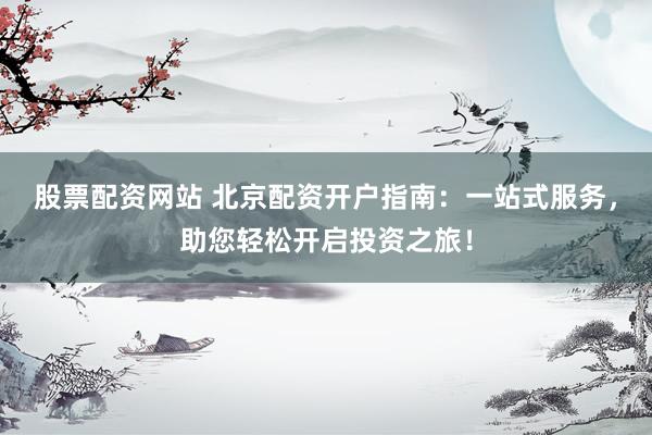 股票配资网站 北京配资开户指南：一站式服务，助您轻松开启投资之旅！