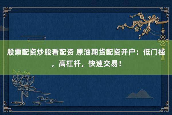 股票配资炒股看配资 原油期货配资开户：低门槛，高杠杆，快速交易！