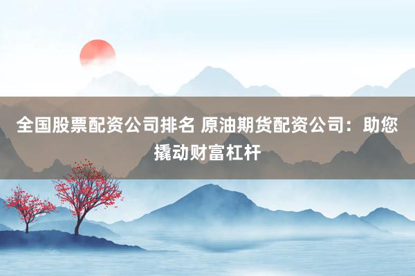 全国股票配资公司排名 原油期货配资公司：助您撬动财富杠杆