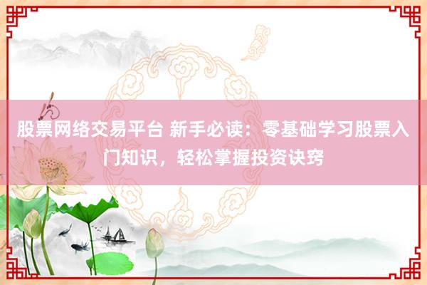 股票网络交易平台 新手必读：零基础学习股票入门知识，轻松掌握投资诀窍