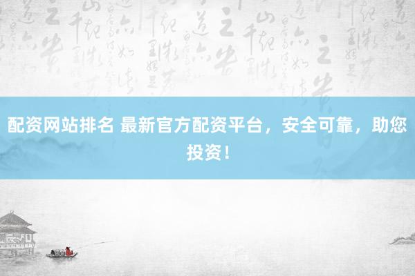 配资网站排名 最新官方配资平台，安全可靠，助您投资！