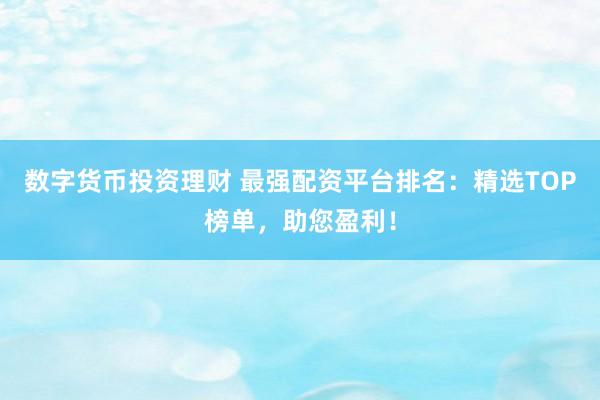 数字货币投资理财 最强配资平台排名：精选TOP榜单，助您盈利！