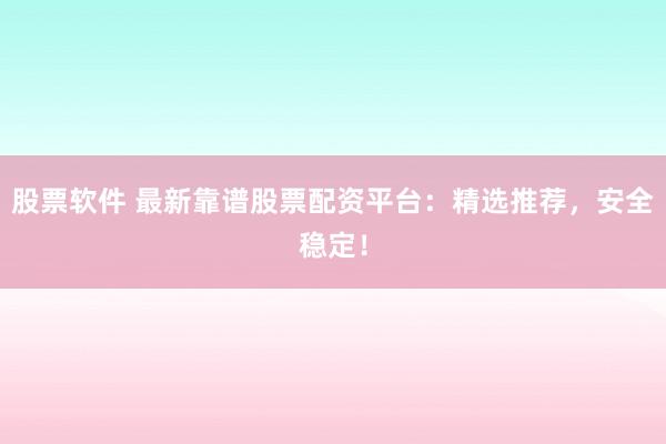 股票软件 最新靠谱股票配资平台：精选推荐，安全稳定！