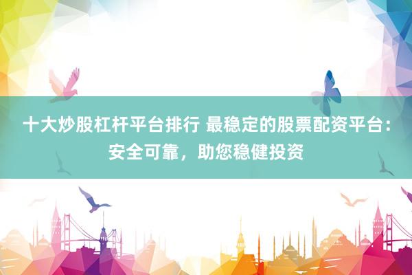 十大炒股杠杆平台排行 最稳定的股票配资平台：安全可靠，助您稳健投资