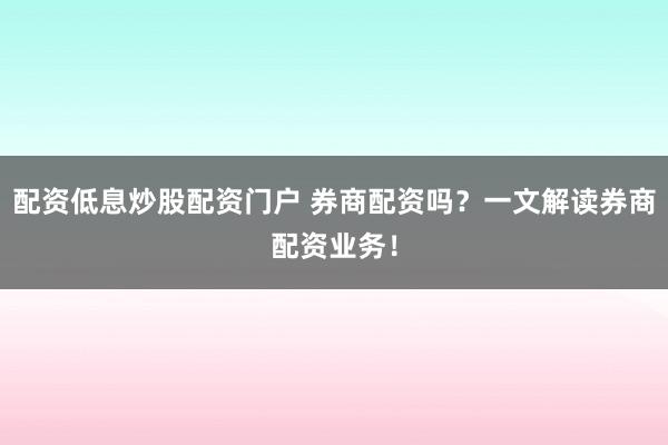 配资低息炒股配资门户 券商配资吗？一文解读券商配资业务！