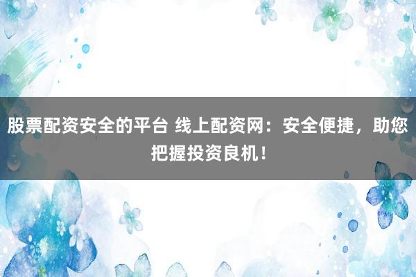 股票配资安全的平台 线上配资网：安全便捷，助您把握投资良机！