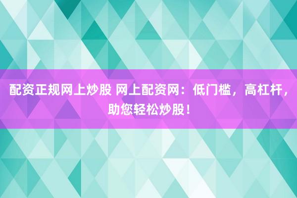 配资正规网上炒股 网上配资网：低门槛，高杠杆，助您轻松炒股！