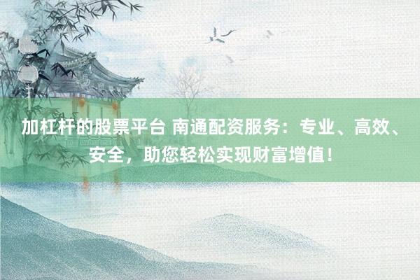 加杠杆的股票平台 南通配资服务：专业、高效、安全，助您轻松实现财富增值！