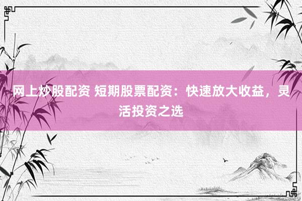 网上炒股配资 短期股票配资：快速放大收益，灵活投资之选