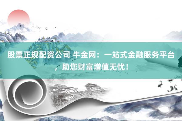 股票正规配资公司 牛金网：一站式金融服务平台，助您财富增值无忧！