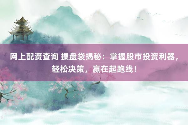 网上配资查询 操盘袋揭秘：掌握股市投资利器，轻松决策，赢在起跑线！