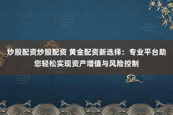炒股配资炒股配资 黄金配资新选择：专业平台助您轻松实现资产增值与风险控制