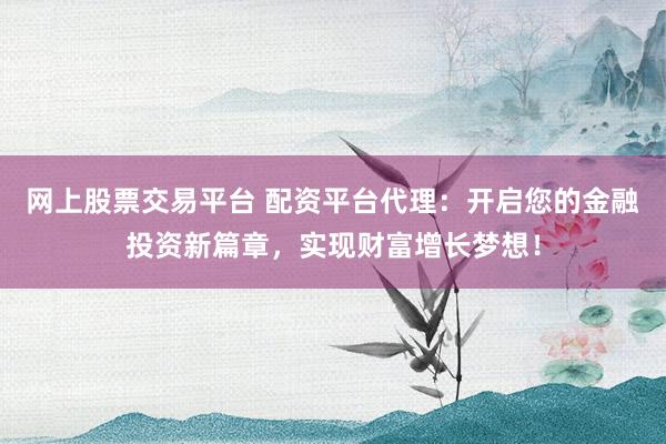 网上股票交易平台 配资平台代理：开启您的金融投资新篇章，实现财富增长梦想！