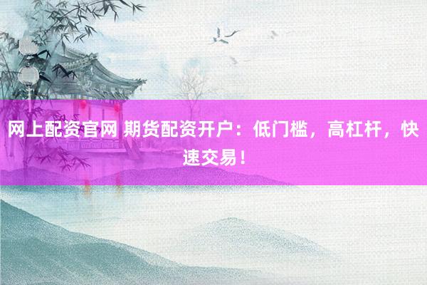 网上配资官网 期货配资开户：低门槛，高杠杆，快速交易！