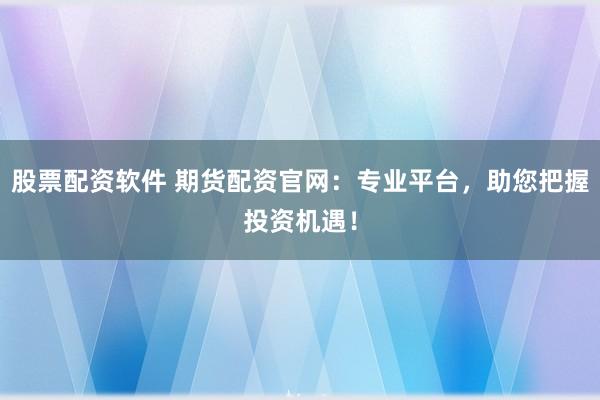 股票配资软件 期货配资官网：专业平台，助您把握投资机遇！