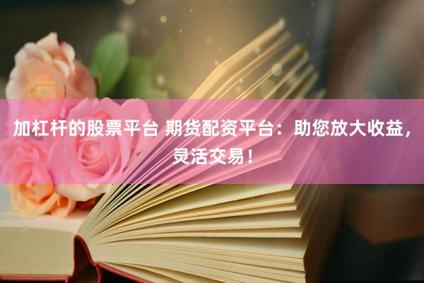 加杠杆的股票平台 期货配资平台：助您放大收益，灵活交易！
