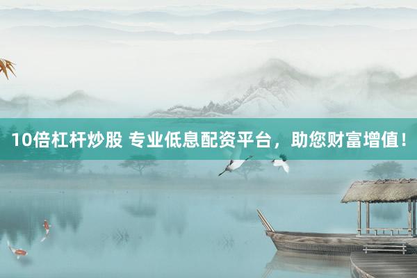 10倍杠杆炒股 专业低息配资平台，助您财富增值！